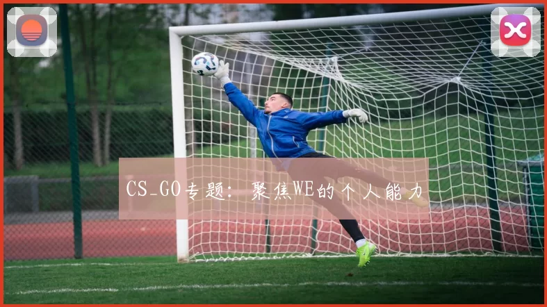 CS_GO专题：聚焦WE的个人能力