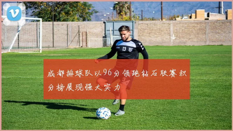 成都排球队以96分领跑钻石联赛积分榜展现强大实力
