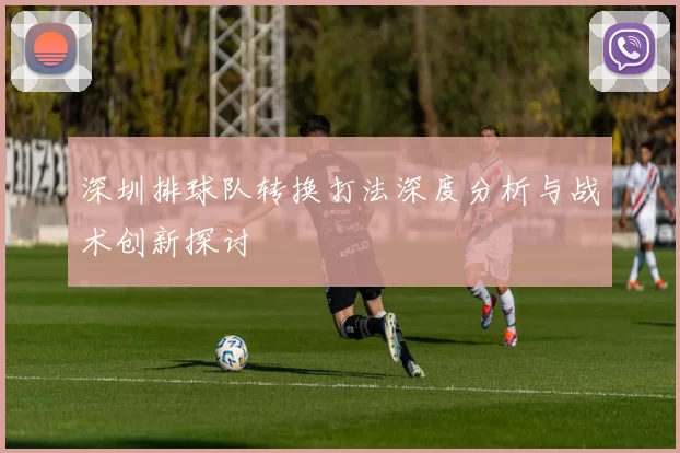 深圳排球队转换打法深度分析与战术创新探讨