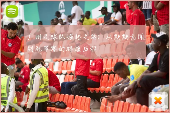 广州足球队崛起之路：从默默无闻到冠军赛的辉煌历程