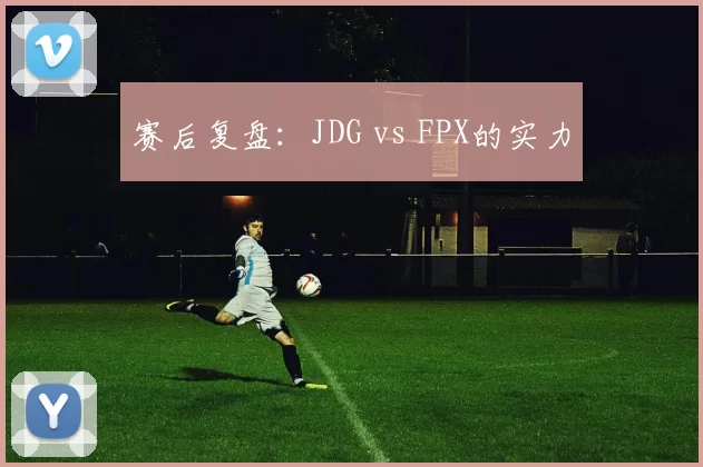 赛后复盘：JDG vs FPX的实力