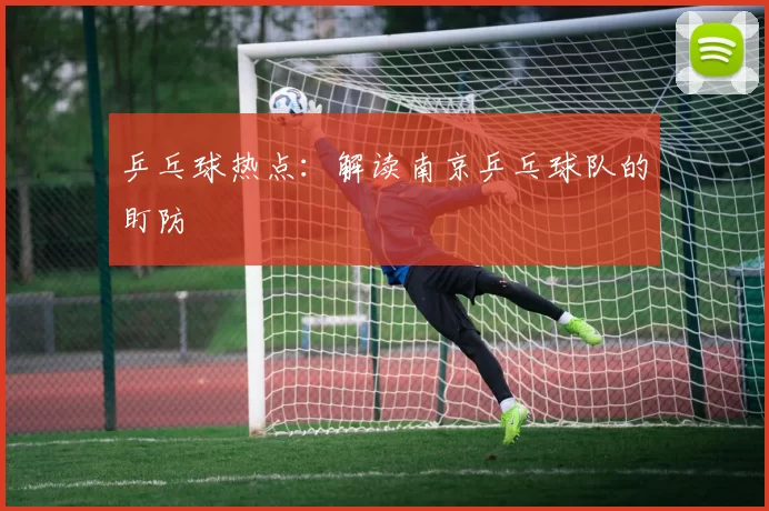 乒乓球热点：解读南京乒乓球队的盯防