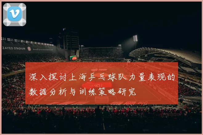 深入探讨上海乒乓球队力量表现的数据分析与训练策略研究