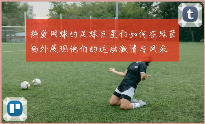热爱网球的足球巨星们如何在绿茵场外展现他们的运动激情与风采