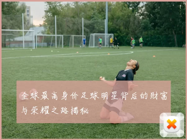 全球最高身价足球明星背后的财富与荣耀之路揭秘