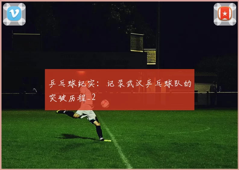 乒乓球纪实：记录武汉乒乓球队的突破历程_2