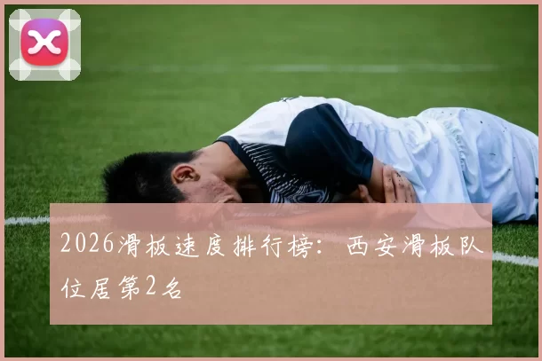 2026滑板速度排行榜：西安滑板队位居第2名