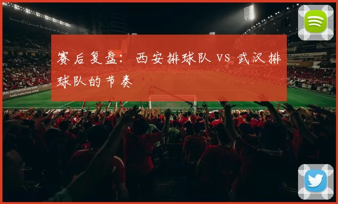 赛后复盘：西安排球队 vs 武汉排球队的节奏