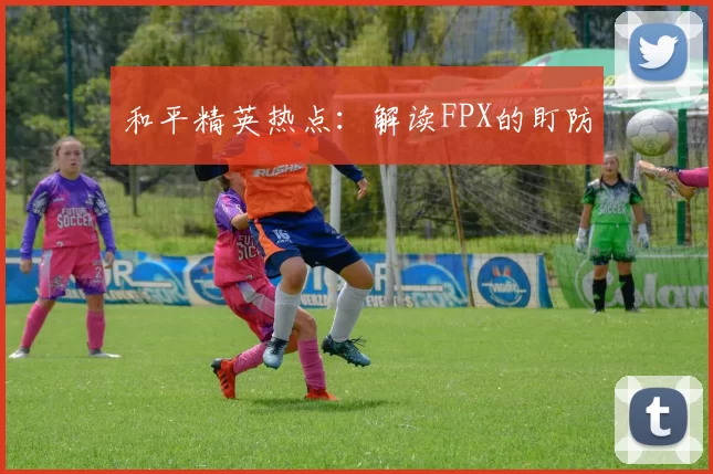 和平精英热点：解读FPX的盯防