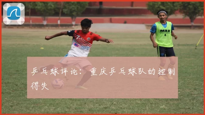 乒乓球评论：重庆乒乓球队的控制得失