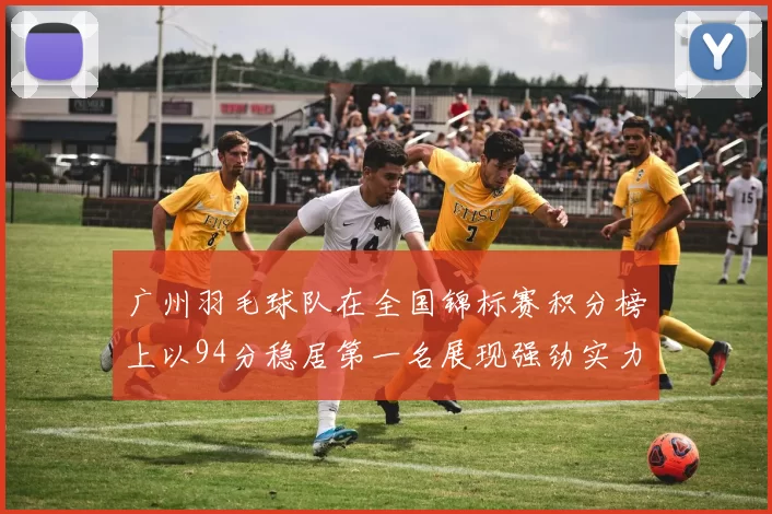 广州羽毛球队在全国锦标赛积分榜上以94分稳居第一名展现强劲实力