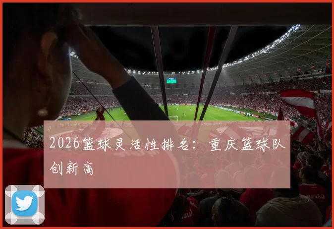 2026篮球灵活性排名：重庆篮球队创新高