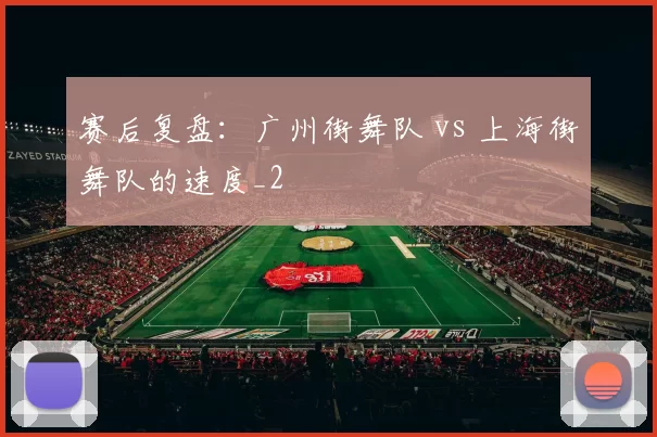 赛后复盘：广州街舞队 vs 上海街舞队的速度_2