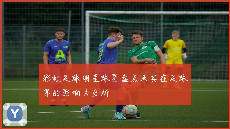 彩虹足球明星球员盘点及其在足球界的影响力分析