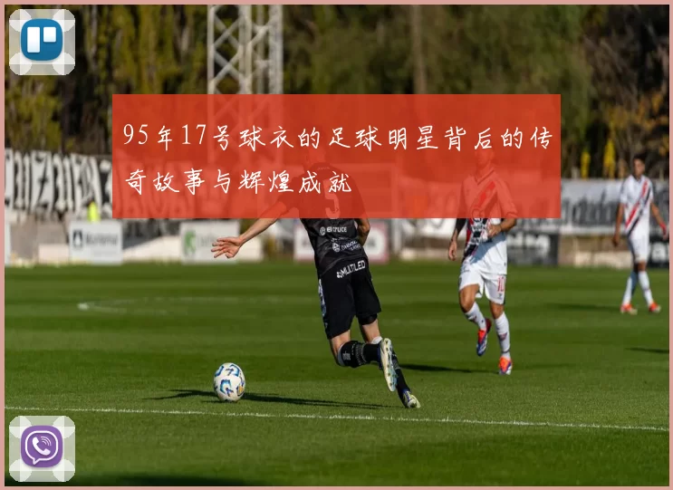 95年17号球衣的足球明星背后的传奇故事与辉煌成就