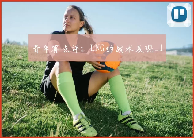 青年赛点评：LNG的战术表现_1