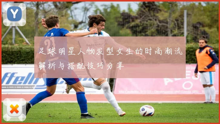 足球明星人物发型女生的时尚潮流解析与搭配技巧分享