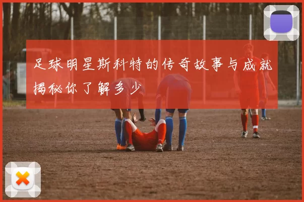 足球明星斯科特的传奇故事与成就揭秘你了解多少