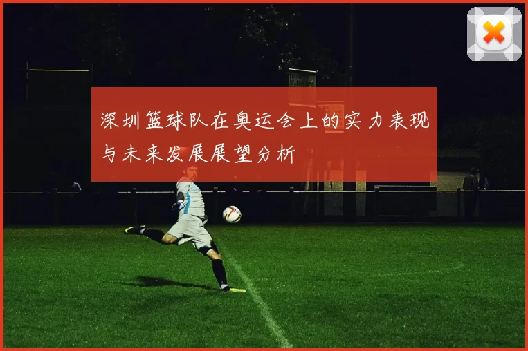 深圳篮球队在奥运会上的实力表现与未来发展展望分析