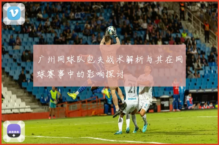 广州网球队包夹战术解析与其在网球赛事中的影响探讨