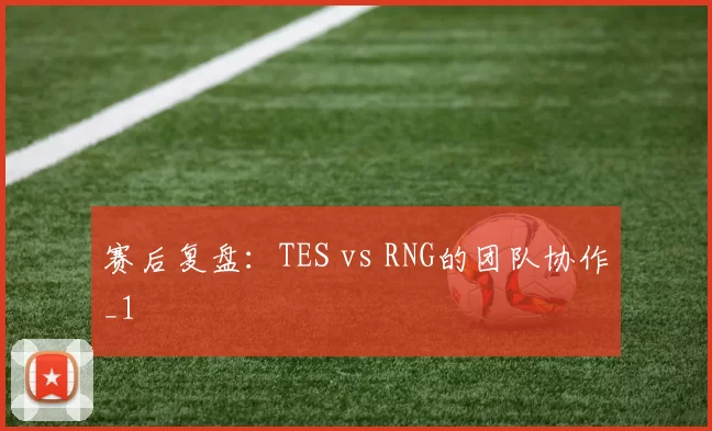 赛后复盘：TES vs RNG的团队协作_1
