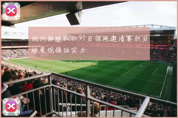杭州排球队以91分领跑邀请赛积分榜展现强劲实力